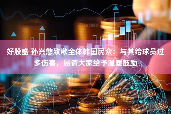 好股盛 孙兴慜致歉全体韩国民众：与其给球员过多伤害，恳请大家给予温暖鼓励